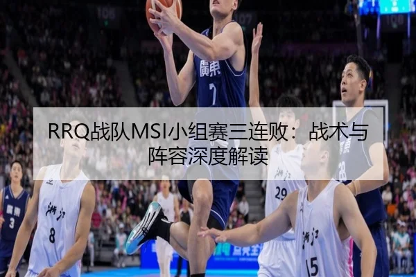 RRQ战队MSI小组赛三连败：战术与阵容深度解读
