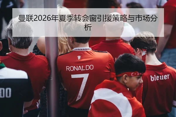 曼联2026年夏季转会窗引援策略与市场分析