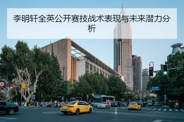 李明轩全英公开赛技战术表现与未来潜力分析