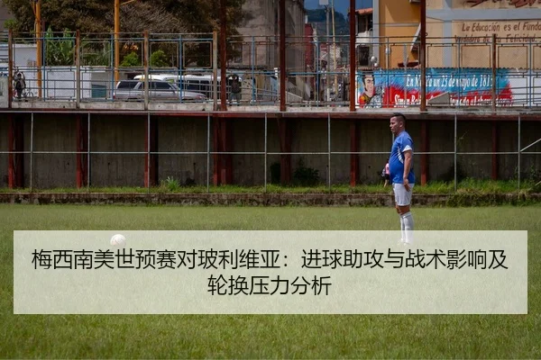 梅西南美世预赛对玻利维亚：进球助攻与战术影响及轮换压力分析